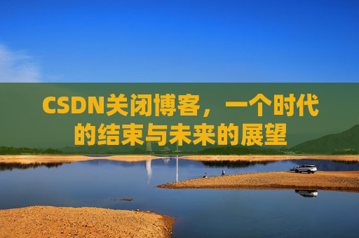 CSDN关闭博客，一个时代的结束与未来的展望